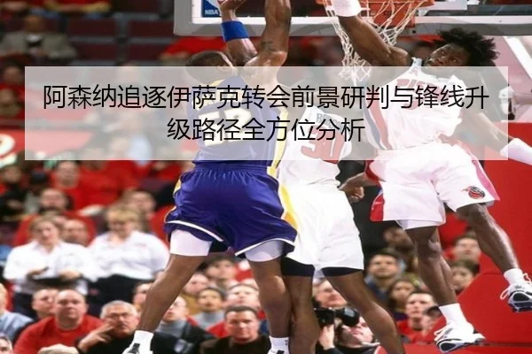 阿森纳追逐伊萨克转会前景研判与锋线升级路径全方位分析