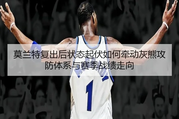 莫兰特复出后状态起伏如何牵动灰熊攻防体系与赛季战绩走向