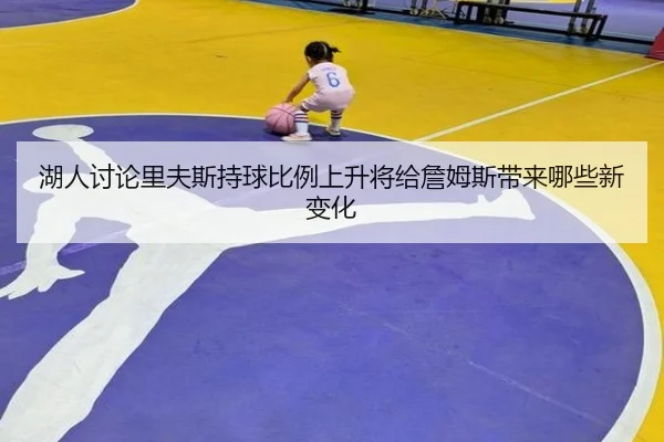 湖人讨论里夫斯持球比例上升将给詹姆斯带来哪些新变化