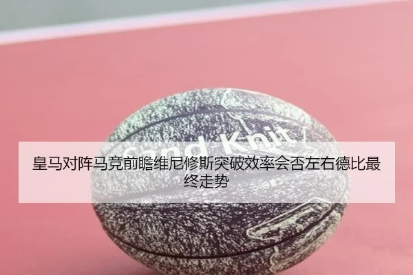 皇马对阵马竞前瞻维尼修斯突破效率会否左右德比最终走势