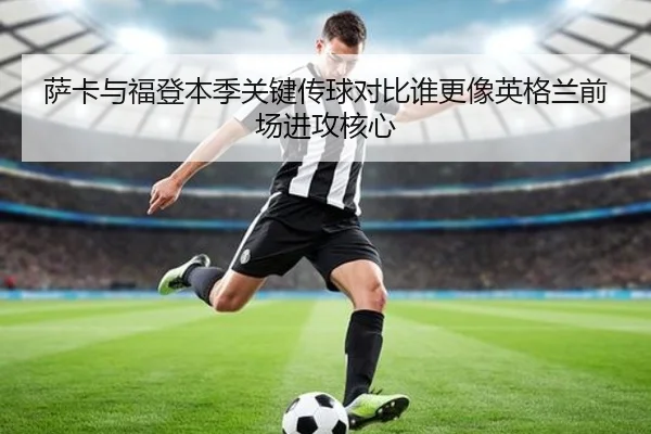 萨卡与福登本季关键传球对比谁更像英格兰前场进攻核心