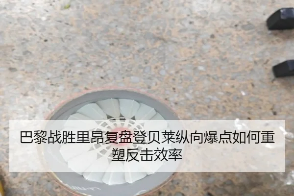 巴黎战胜里昂复盘登贝莱纵向爆点如何重塑反击效率