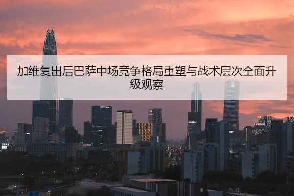 加维复出后巴萨中场竞争格局重塑与战术层次全面升级观察 - aoko