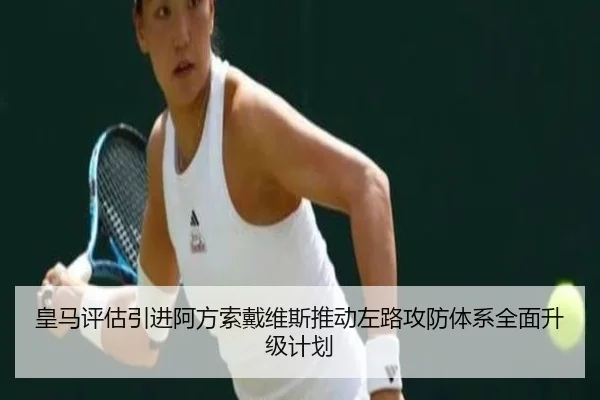 皇马评估引进阿方索戴维斯推动左路攻防体系全面升级计划
