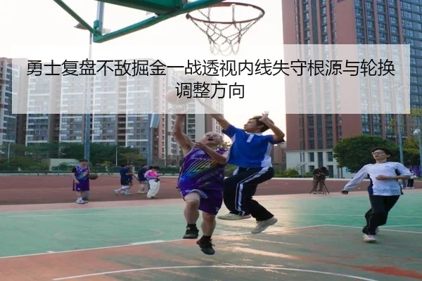 勇士复盘不敌掘金一战透视内线失守根源与轮换调整方向