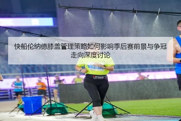 快船伦纳德膝盖管理策略如何影响季后赛前景与争冠走向深度讨论
