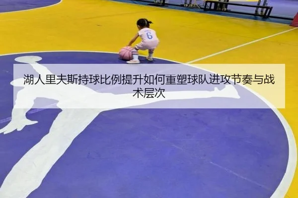 湖人里夫斯持球比例提升如何重塑球队进攻节奏与战术层次