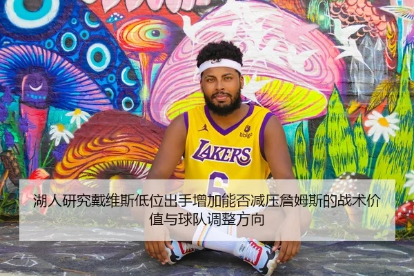 湖人研究戴维斯低位出手增加能否减压詹姆斯的战术价值与球队调整方向
