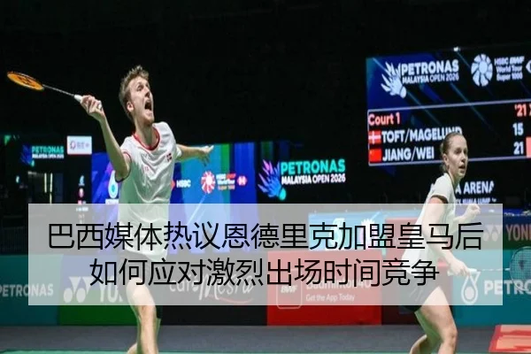 巴西媒体热议恩德里克加盟皇马后如何应对激烈出场时间竞争