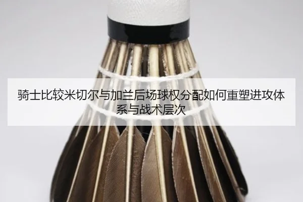 骑士比较米切尔与加兰后场球权分配如何重塑进攻体系与战术层次