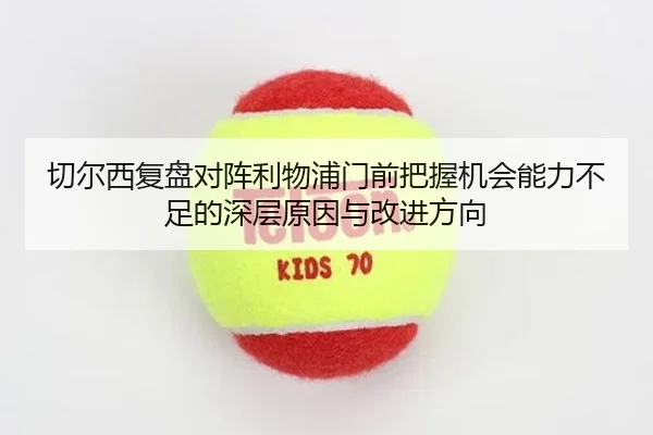 切尔西复盘对阵利物浦门前把握机会能力不足的深层原因与改进方向