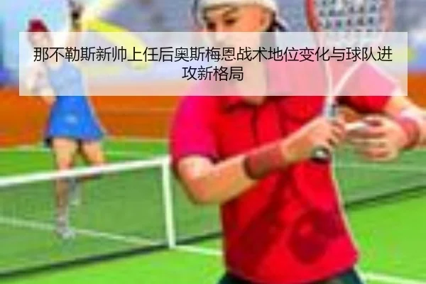 那不勒斯新帅上任后奥斯梅恩战术地位变化与球队进攻新格局 - aoko