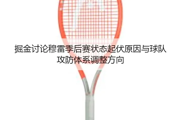 掘金讨论穆雷季后赛状态起伏原因与球队攻防体系调整方向