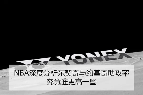 NBA深度分析东契奇与约基奇助攻率究竟谁更高一些