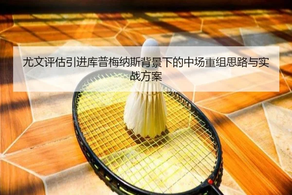 尤文评估引进库普梅纳斯背景下的中场重组思路与实战方案
