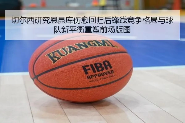 切尔西研究恩昆库伤愈回归后锋线竞争格局与球队新平衡重塑前场版图