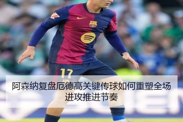 阿森纳复盘厄德高关键传球如何重塑全场进攻推进节奏