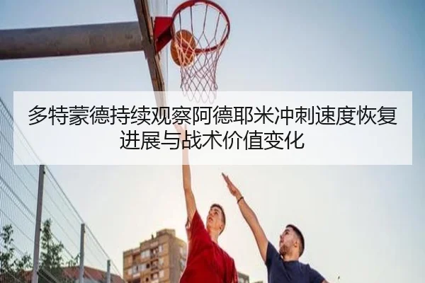 多特蒙德持续观察阿德耶米冲刺速度恢复进展与战术价值变化