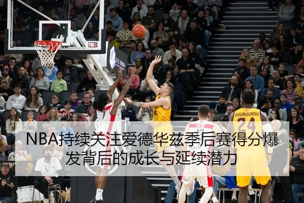 NBA持续关注爱德华兹季后赛得分爆发背后的成长与延续潜力