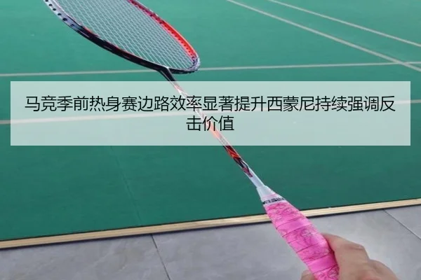 马竞季前热身赛边路效率显著提升西蒙尼持续强调反击价值