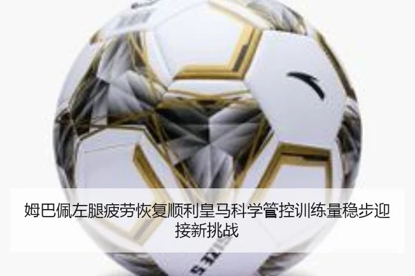 姆巴佩左腿疲劳恢复顺利皇马科学管控训练量稳步迎接新挑战