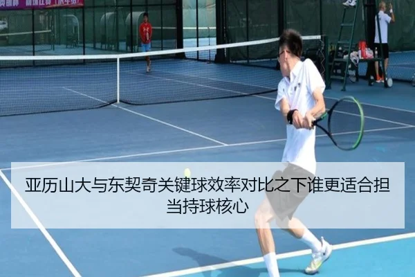 亚历山大与东契奇关键球效率对比之下谁更适合担当持球核心