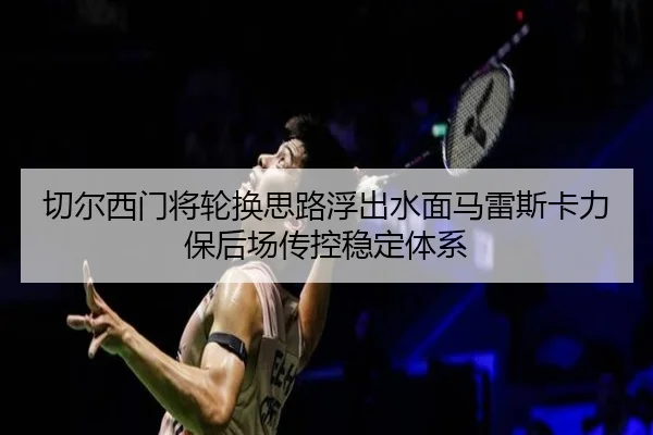 切尔西门将轮换思路浮出水面马雷斯卡力保后场传控稳定体系