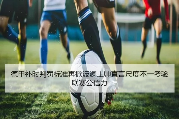 德甲补时判罚标准再掀波澜主帅直言尺度不一考验联赛公信力